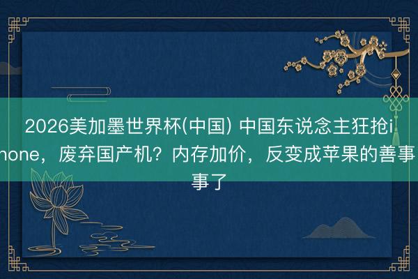2026美加墨世界杯(中国) 中国东说念主狂抢iPhone，废弃国产机？内存加价，反变成苹果的善事了
