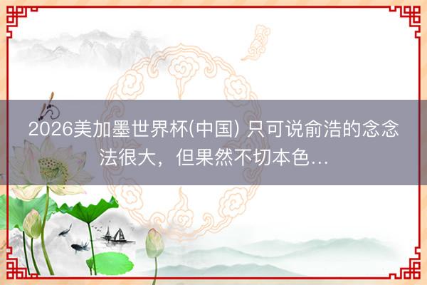 2026美加墨世界杯(中国) 只可说俞浩的念念法很大，但果然不切本色…