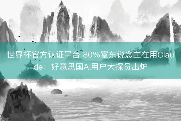 世界杯官方认证平台 80%富东说念主在用Claude：好意思国AI用户大探员出炉
