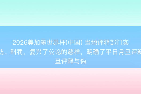 2026美加墨世界杯(中国) 当地评释部门实时探访、科罚，复兴了公论的慈祥，明确了平日月旦评释与侮