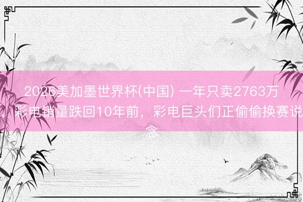 2026美加墨世界杯(中国) 一年只卖2763万台，彩电销量跌回10年前，彩电巨头们正偷偷换赛说念