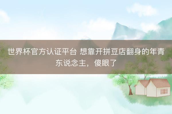世界杯官方认证平台 想靠开拼豆店翻身的年青东说念主,傻眼了