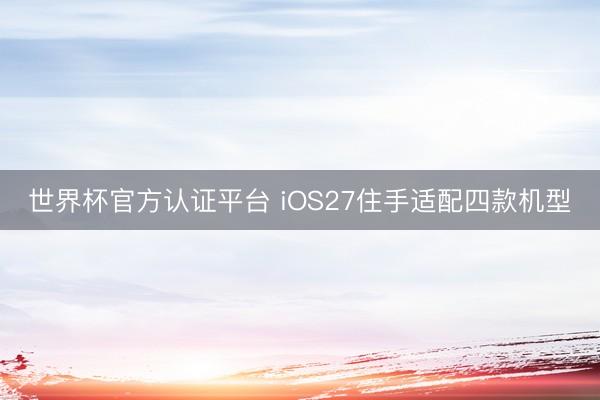 世界杯官方认证平台 iOS27住手适配四款机型