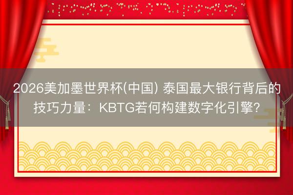 2026美加墨世界杯(中国) 泰国最大银行背后的技巧力量：KBTG若何构建数字化引擎？