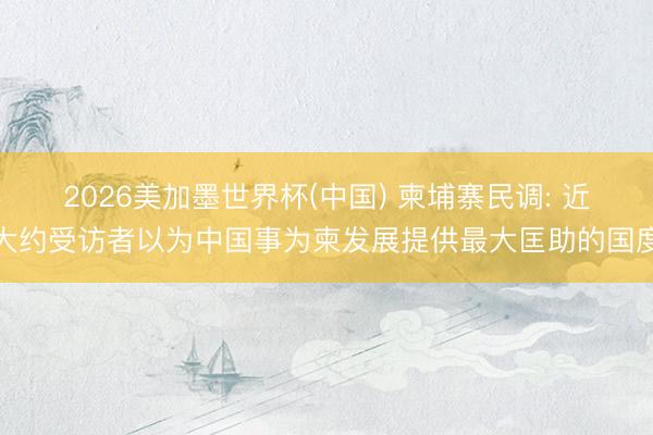 2026美加墨世界杯(中国) 柬埔寨民调: 近大约受访者以为中国事为柬发展提供最大匡助的国度