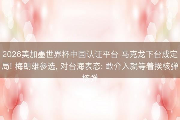 2026美加墨世界杯中国认证平台 马克龙下台成定局! 梅朗雄参选， 对台海表态: 敢介入就等着挨核弹