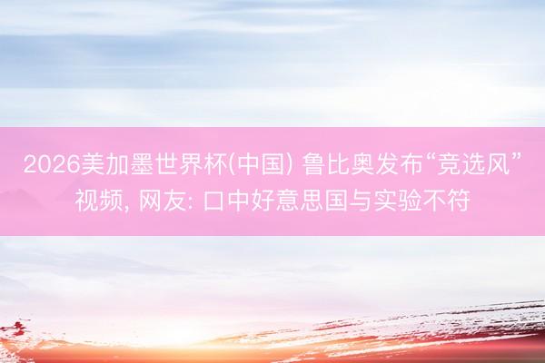 2026美加墨世界杯(中国) 鲁比奥发布“竞选风”视频， 网友: 口中好意思国与实验不符