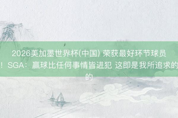 2026美加墨世界杯(中国) 荣获最好环节球员！SGA：赢球比任何事情皆进犯 这即是我所追求的