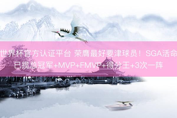 世界杯官方认证平台 荣膺最好要津球员！SGA活命已揽总冠军+MVP+FMVP+得分王+3次一阵
