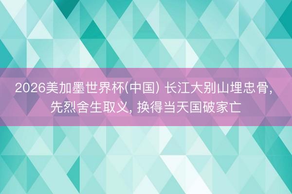 2026美加墨世界杯(中国) 长江大别山埋忠骨， 先烈舍生取义， 换得当天国破家亡