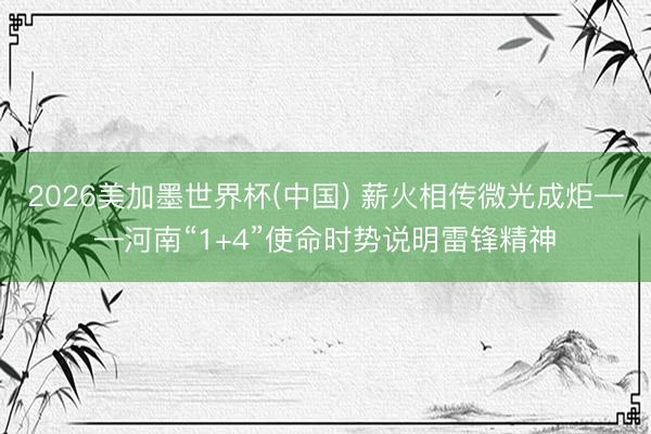 2026美加墨世界杯(中国) 薪火相传微光成炬——河南“1+4”使命时势说明雷锋精神