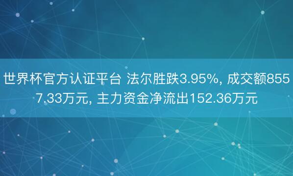 世界杯官方认证平台 法尔胜跌3.95%， 成交额8557.33万元， 主力资金净流出152.36万元