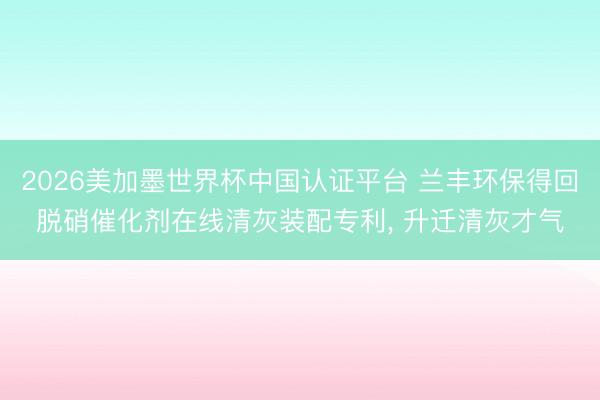 2026美加墨世界杯中国认证平台 兰丰环保得回脱硝催化剂在线清灰装配专利， 升迁清灰才气