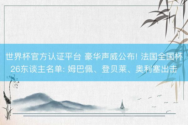 世界杯官方认证平台 豪华声威公布! 法国全国杯26东谈主名单: 姆巴佩、登贝莱、奥利塞出击