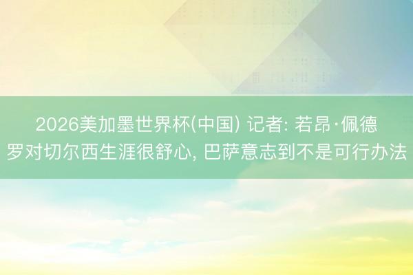2026美加墨世界杯(中国) 记者: 若昂·佩德罗对切尔西生涯很舒心， 巴萨意志到不是可行办法