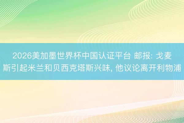 2026美加墨世界杯中国认证平台 邮报: 戈麦斯引起米兰和贝西克塔斯兴味， 他议论离开利物浦