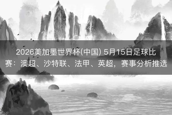 2026美加墨世界杯(中国) 5月15日足球比赛：澳超、沙特联、法甲、英超，赛事分析推选