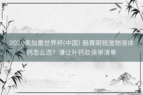 2026美加墨世界杯(中国) 肠胃明锐宠物液体钙怎么选？谦让补钙款保举清单