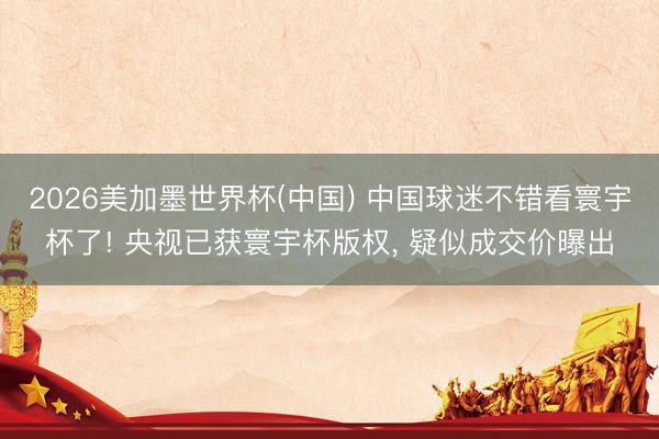 2026美加墨世界杯(中国) 中国球迷不错看寰宇杯了! 央视已获寰宇杯版权， 疑似成交价曝出