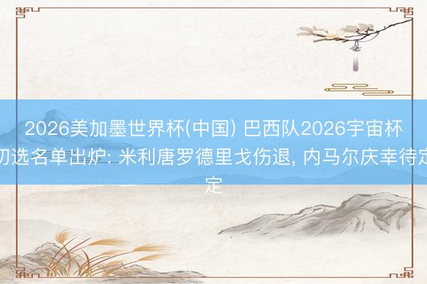 2026美加墨世界杯(中国) 巴西队2026宇宙杯初选名单出炉: 米利唐罗德里戈伤退， 内马尔庆幸待定
