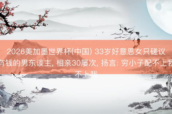 2026美加墨世界杯(中国) 33岁好意思女只磋议有钱的男东谈主， 相亲30屡次， 扬言: 穷小子配不上我