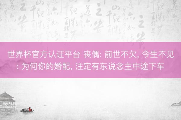 世界杯官方认证平台 丧偶: 前世不欠， 今生不见: 为何你的婚配， 注定有东说念主中途下车