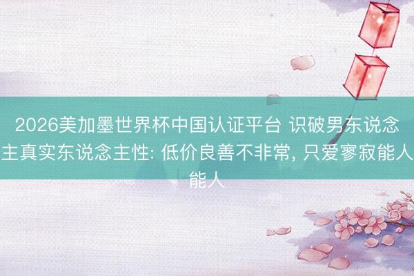 2026美加墨世界杯中国认证平台 识破男东说念主真实东说念主性: 低价良善不非常， 只爱寥寂能人