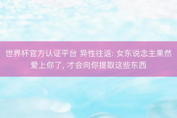 世界杯官方认证平台 异性往返: 女东说念主果然爱上你了， 才会向你提取这些东西