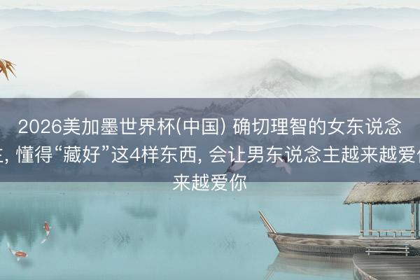 2026美加墨世界杯(中国) 确切理智的女东说念主， 懂得“藏好”这4样东西， 会让男东说念主越来越爱你