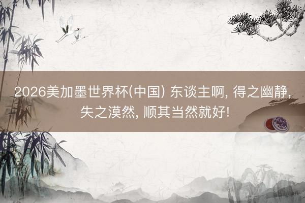 2026美加墨世界杯(中国) 东谈主啊， 得之幽静， 失之漠然， 顺其当然就好!