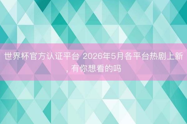 世界杯官方认证平台 2026年5月各平台热剧上新, 有你想看的吗