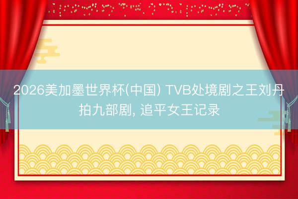2026美加墨世界杯(中国) TVB处境剧之王刘丹拍九部剧， 追平女王记录