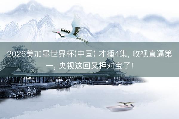 2026美加墨世界杯(中国) 才播4集， 收视直逼第一， 央视这回又押对宝了!