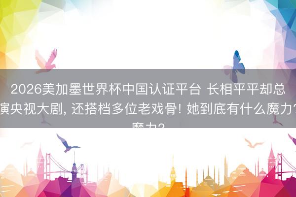 2026美加墨世界杯中国认证平台 长相平平却总演央视大剧， 还搭档多位老戏骨! 她到底有什么魔力?