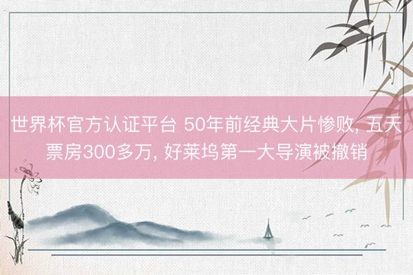 世界杯官方认证平台 50年前经典大片惨败， 五天票房300多万， 好莱坞第一大导演被撤销