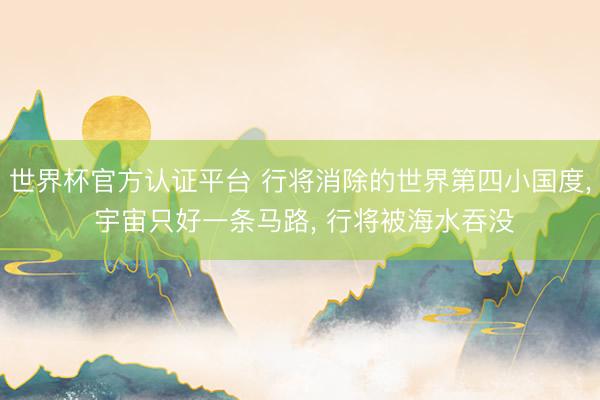 世界杯官方认证平台 行将消除的世界第四小国度， 宇宙只好一条马路， 行将被海水吞没