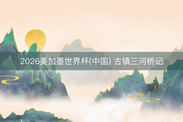 2026美加墨世界杯(中国) 古镇三河桥记