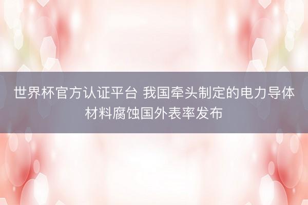世界杯官方认证平台 我国牵头制定的电力导体材料腐蚀国外表率发布