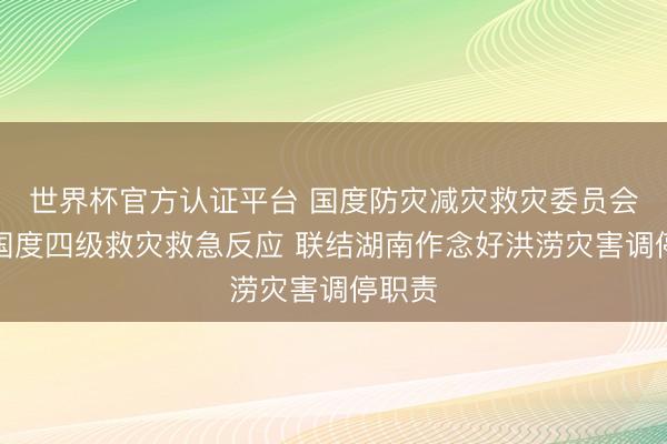 世界杯官方认证平台 国度防灾减灾救灾委员会运行国度四级救灾救急反应 联结湖南作念好洪涝灾害调停职责