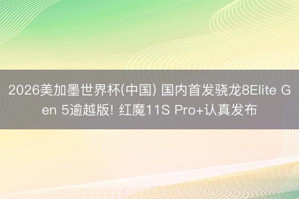 2026美加墨世界杯(中国) 国内首发骁龙8Elite Gen 5逾越版! 红魔11S Pro+认真发布