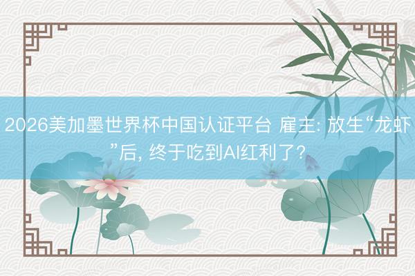 2026美加墨世界杯中国认证平台 雇主: 放生“龙虾”后， 终于吃到AI红利了?