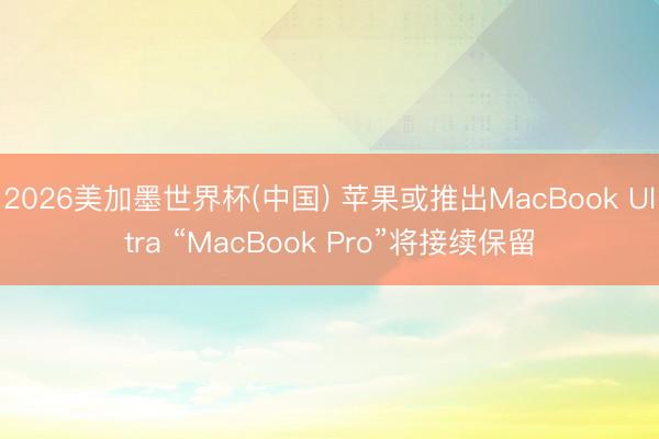 2026美加墨世界杯(中国) 苹果或推出MacBook Ultra “MacBook Pro”将接续保留