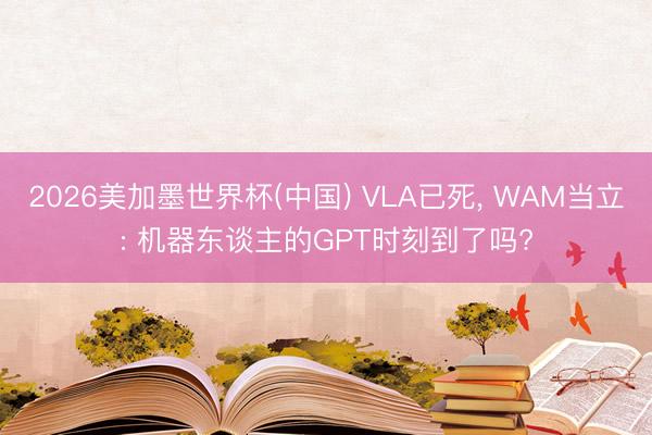 2026美加墨世界杯(中国) VLA已死， WAM当立: 机器东谈主的GPT时刻到了吗?