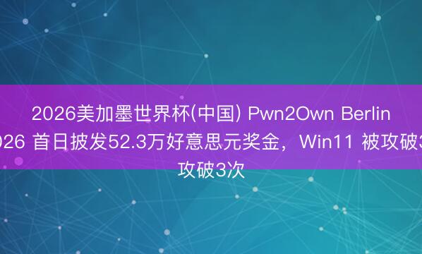 2026美加墨世界杯(中国) Pwn2Own Berlin 2026 首日披发52.3万好意思元奖金，Win11 被攻破3次