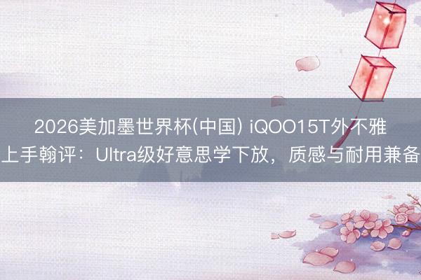 2026美加墨世界杯(中国) iQOO15T外不雅上手翰评：Ultra级好意思学下放，质感与耐用兼备