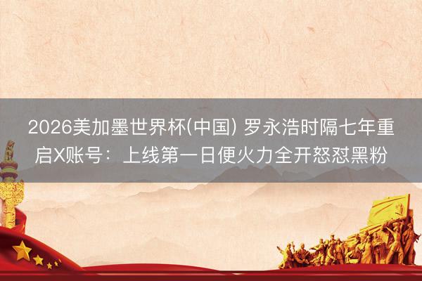 2026美加墨世界杯(中国) 罗永浩时隔七年重启X账号：上线第一日便火力全开怒怼黑粉