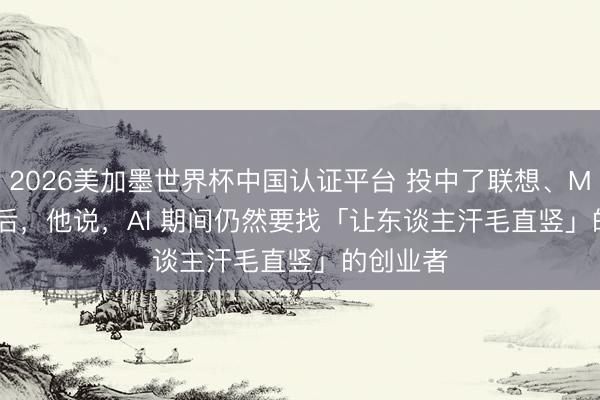 2026美加墨世界杯中国认证平台 投中了联想、MiniMax 后，他说，AI 期间仍然要找「让东谈主汗毛直竖」的创业者