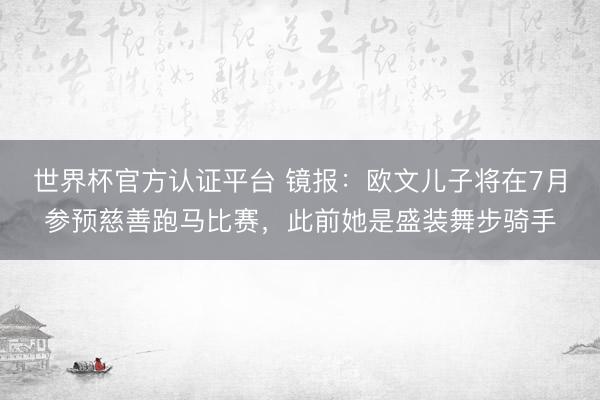 世界杯官方认证平台 镜报：欧文儿子将在7月参预慈善跑马比赛，此前她是盛装舞步骑手