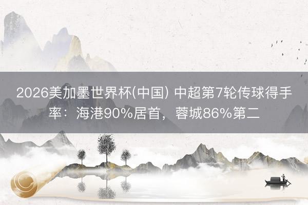 2026美加墨世界杯(中国) 中超第7轮传球得手率：海港90%居首，蓉城86%第二