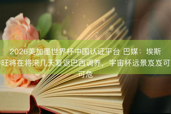 2026美加墨世界杯中国认证平台 巴媒：埃斯特旺将在将来几天复返巴西调养，宇宙杯远景岌岌可危
